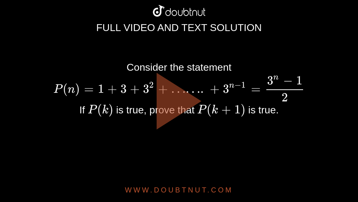 Consider the statement <br> `P(n)=1+3+3^2+…….+3^(n-1)=frac(3^(n)-1)(2)` <br> If `P(k)` is true, prove that `P(k+1)` is true.