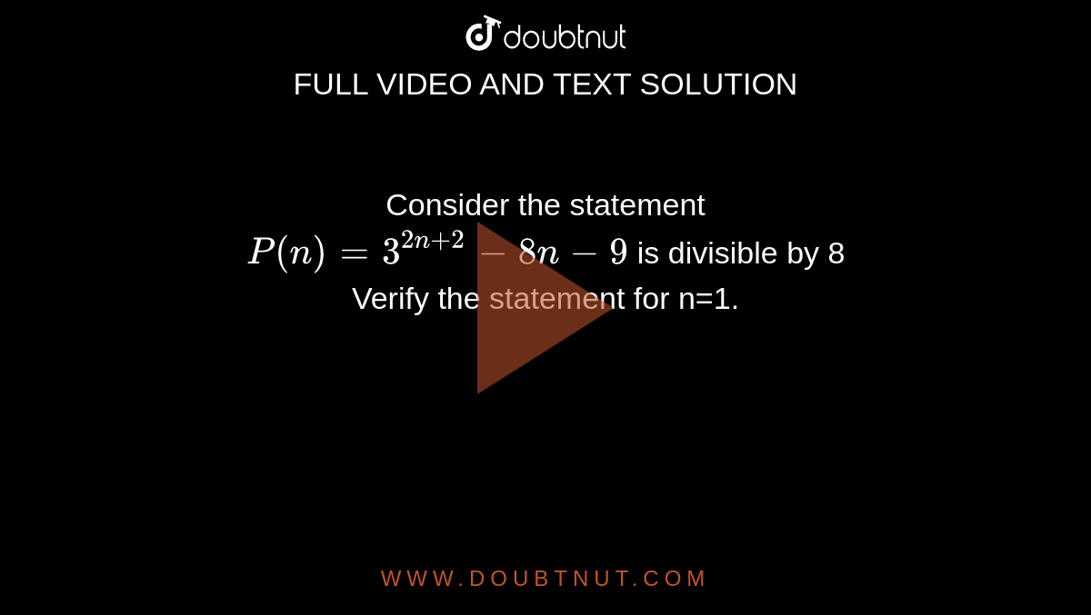 Consider the statement <br> `P(n)=3^(2n+2)-8n-9` is divisible by 8 <br> Verify the statement for n=1.