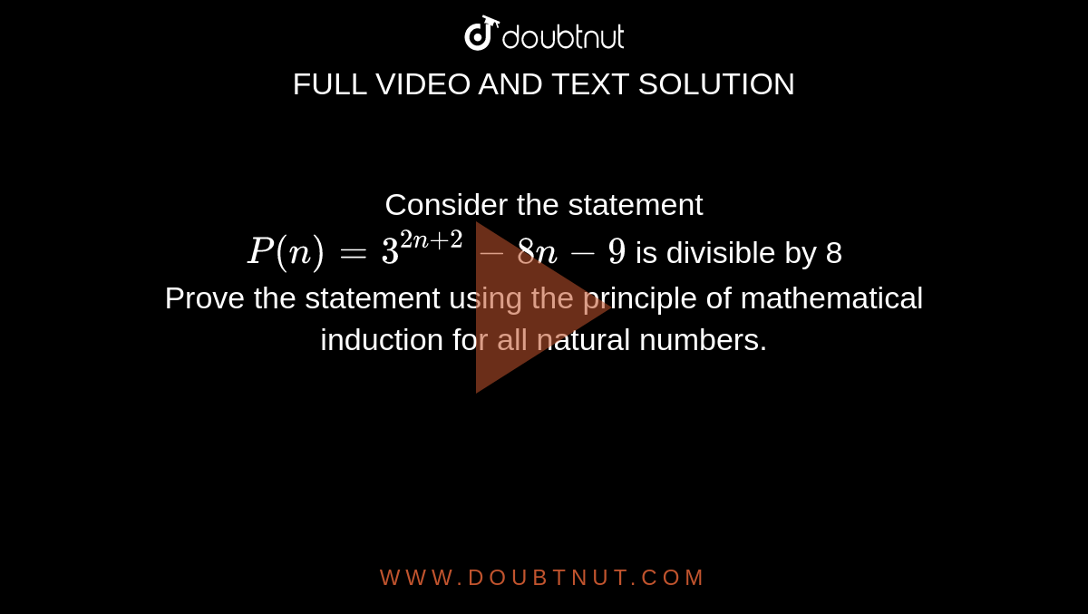 Consider the statement <br> `P(n)=3^(2n+2)-8n-9` is divisible by 8 <br> Prove the statement using the principle of mathematical induction for all natural numbers.