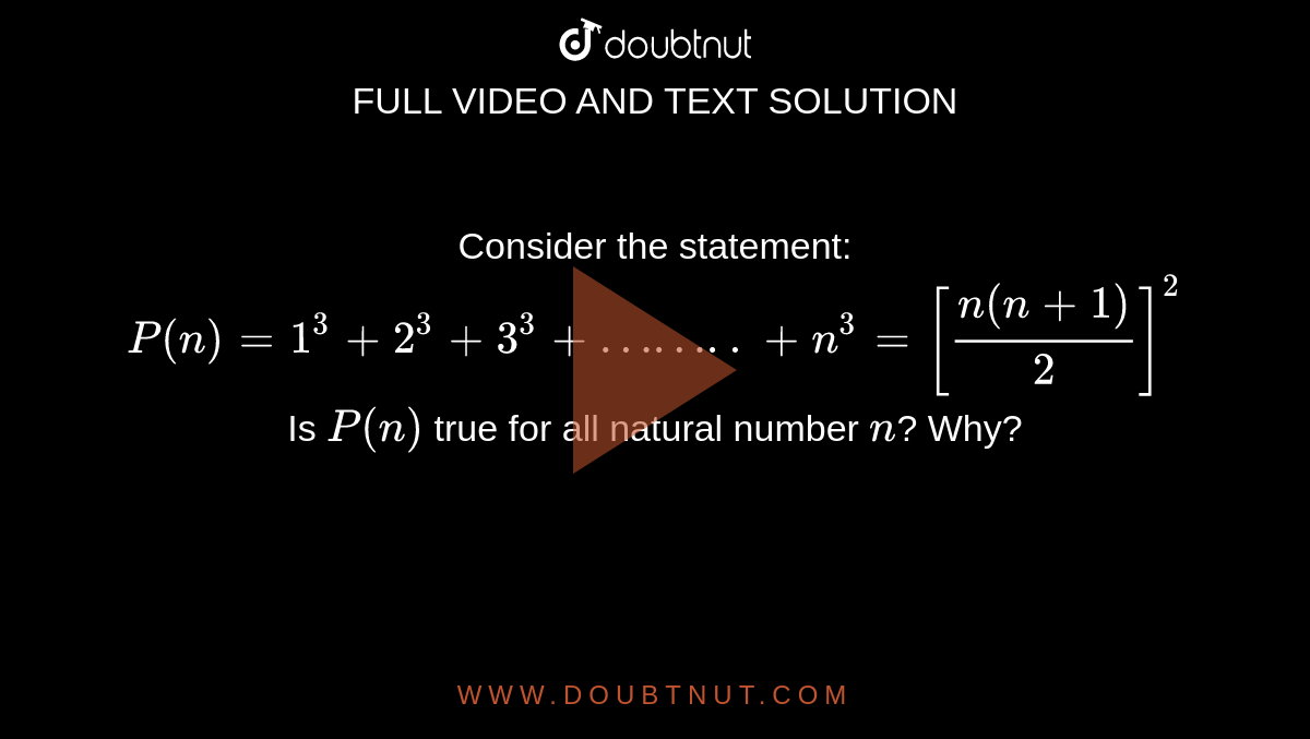 Consider the statement: <br> `P(n)=1^3+2^3+3^3+……..+n^3=[(n(n+1))/2]^2` <br> Is `P(n)` true for all natural number `n`? Why?