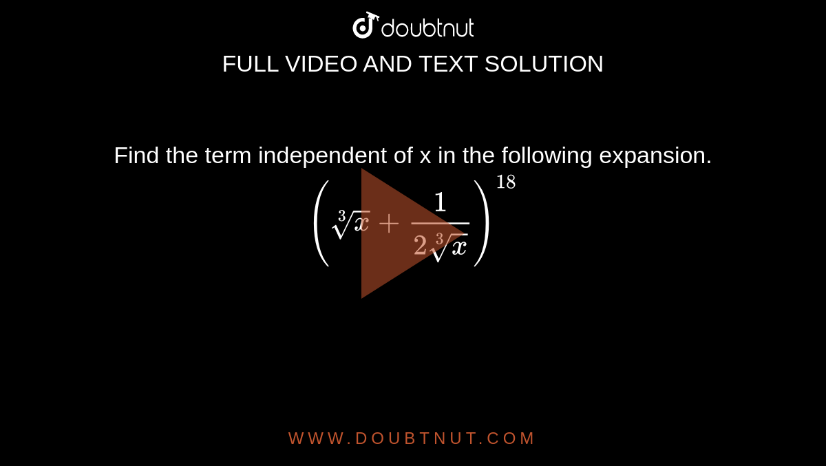 Find the term independent of x in the following expansion. <br> `(root(3)(x)+1/(2root(3)(x)))^18`