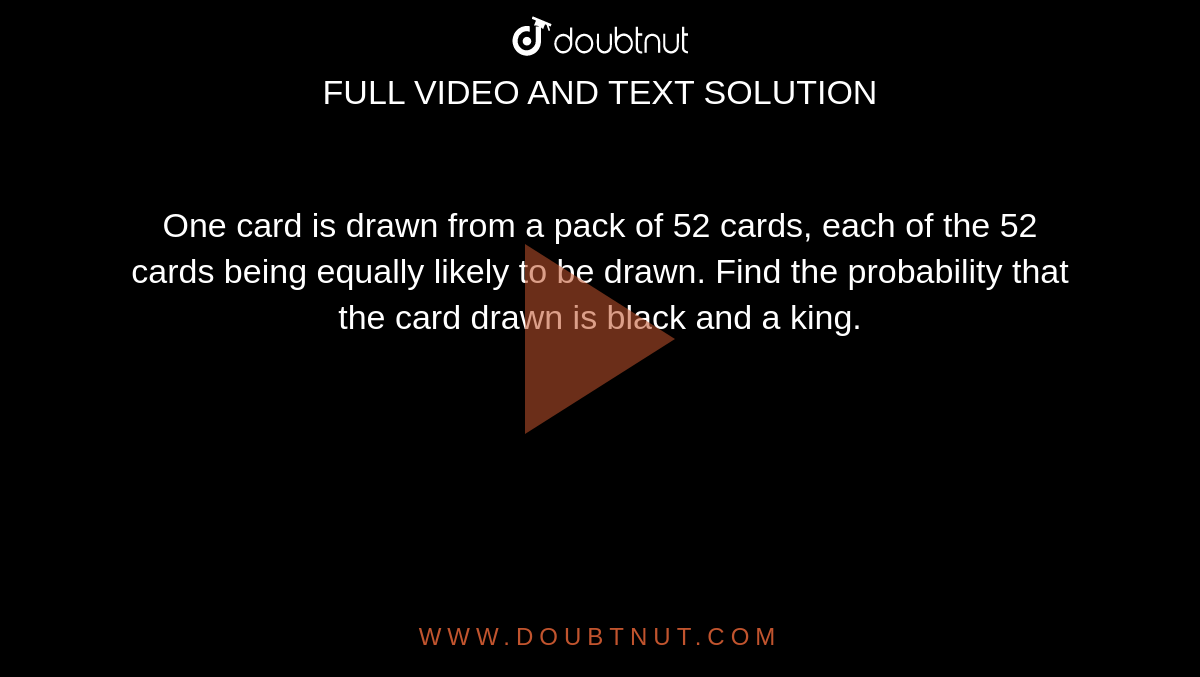 One card is drawn from a pack of 52 cards, each of the 52 cards being equally likely to be drawn. Find the probability that <br> the card drawn is black and a king.
