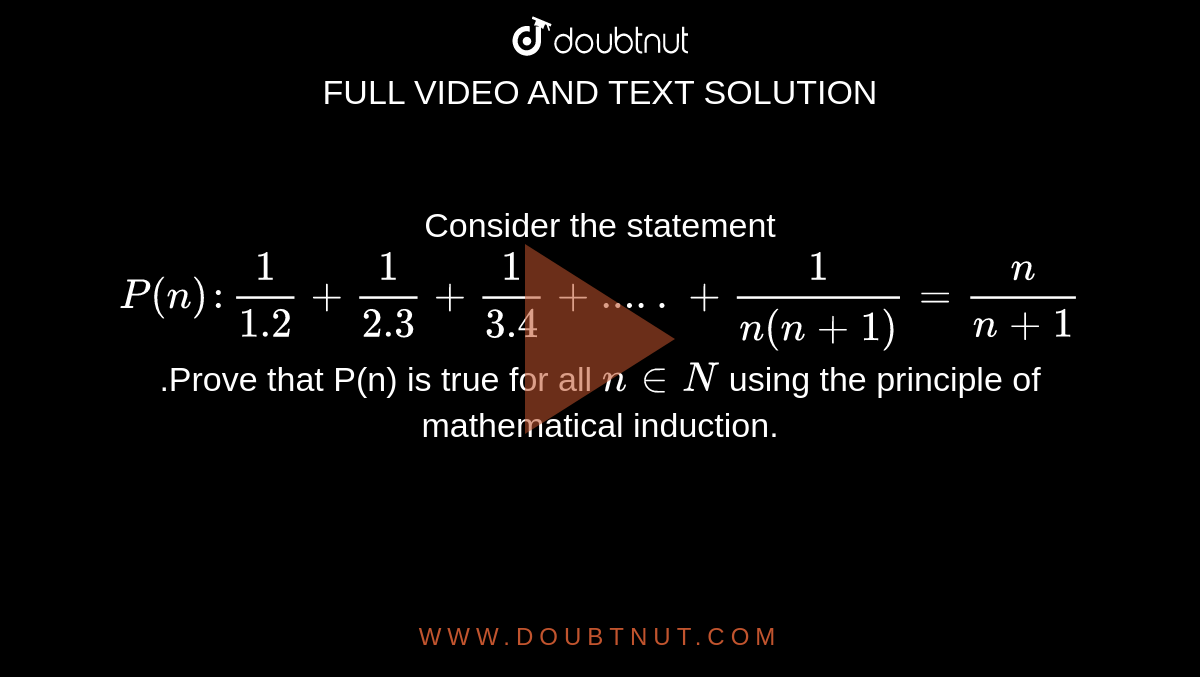 Consider the statement `P(n):1/1.2+1/2.3+1/3.4+.....+1/{n(n+1)}=n/(n+1)`.Prove that P(n) is true for all `n in N` using the principle of mathematical induction.