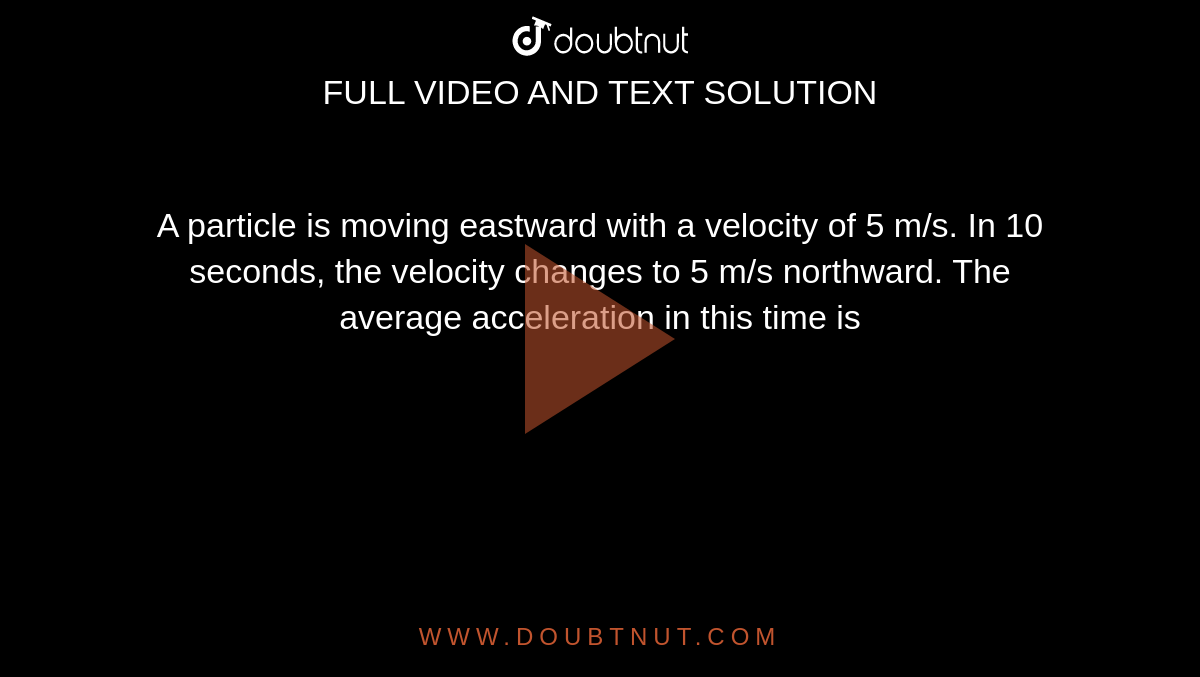 A particle is moving eastward with a velocity of 5 m/s. In 10 seconds, the velocity changes to 5 m/s northward. The average acceleration in this time is