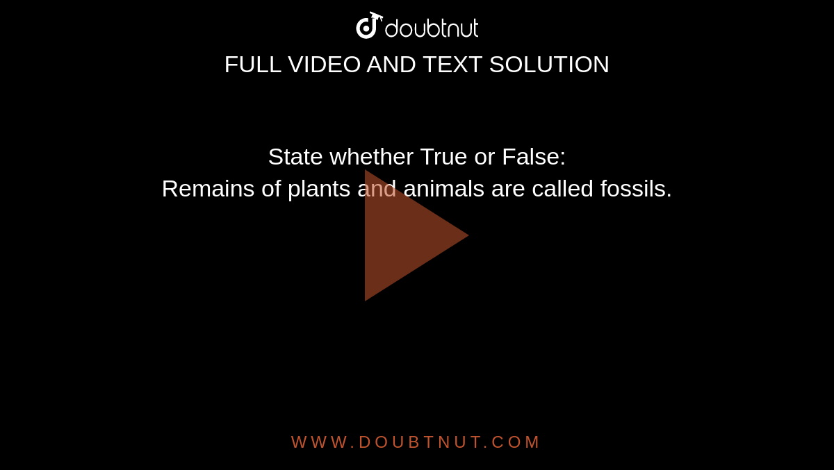 State whether True or False: Remains of plants and animals are called  fossils.