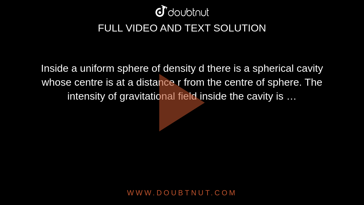Inside a uniform sphere of density d there is a spherical cavity whose centre is at a distance r from the centre of sphere. The intensity of gravitational field inside the cavity is … 