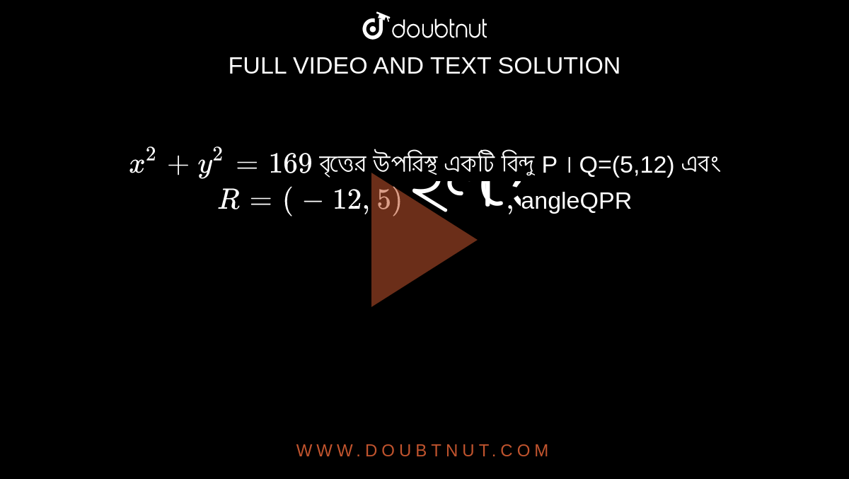 `x^2+y^2=169` বৃত্তের উপরিস্থ একটি বিন্দু P । Q=(5,12) এবং `R=(-12,5) হলে , `angleQPR` এর মান হল