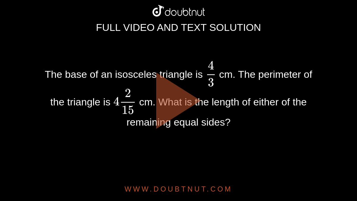 Prabhas Xnxxx - The base of an isosceles triangle is 4/3 cm. The perimeter of the triangle  is (4) 2/(15) cm. What is the length of either of the remaining equal sides?