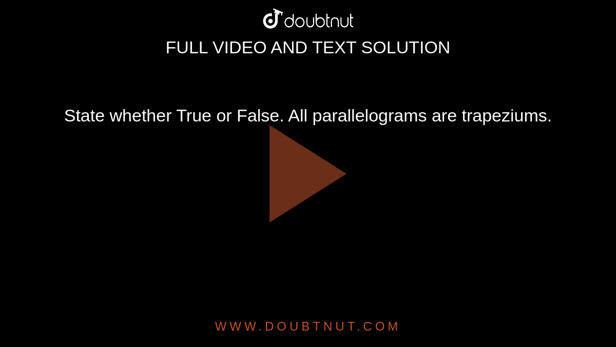 State whether True or False. All parallelograms are trapeziums.