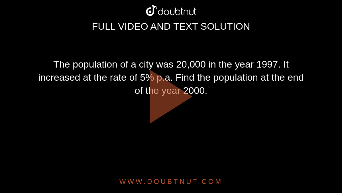The population of a city was 20,000 in the year 1997. It increased at the rate of 5% p.a. Find the population at the end of the year 2000. 
