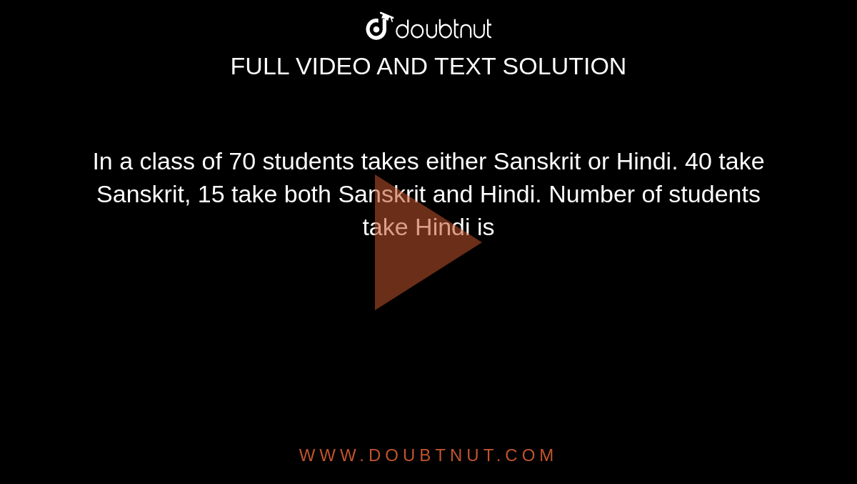In a class of 70 students takes either Sanskrit or Hindi. 40 take Sanskrit, 15 take both Sanskrit and Hindi. Number of students take Hindi is 