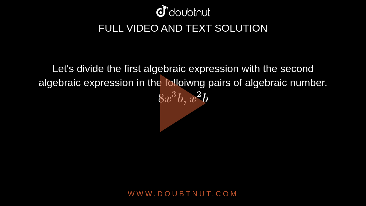 Let's divide the first algebraic expression with the second algebraic expression in the folloiwng pairs of algebraic number. <br> `8x^3b, x^2b`