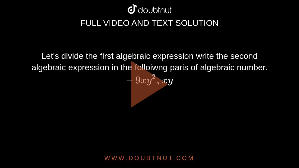 Let's divide the first algebraic expression write the second algebraic expression in the folloiwng paris of algebraic number. <br> `-9xy^2, xy`