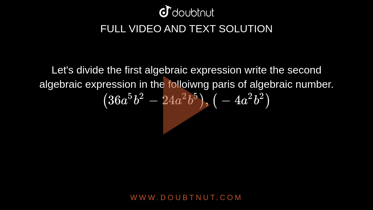 Let's divide the first algebraic expression write the second algebraic expression in the folloiwng paris of algebraic number. <br> `(36a^5b^2-24a^2b^5),(-4a^2b^2)`