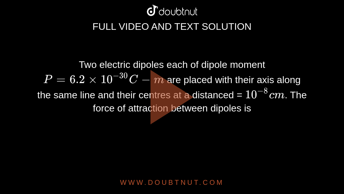 Two electric dipoles each of dipole moment `P = 6.2 xx 10^(-30)C-m` are placed with their axis along the same line and their centres at a distanced = `10^(-8)cm`. The force of attraction between dipoles is