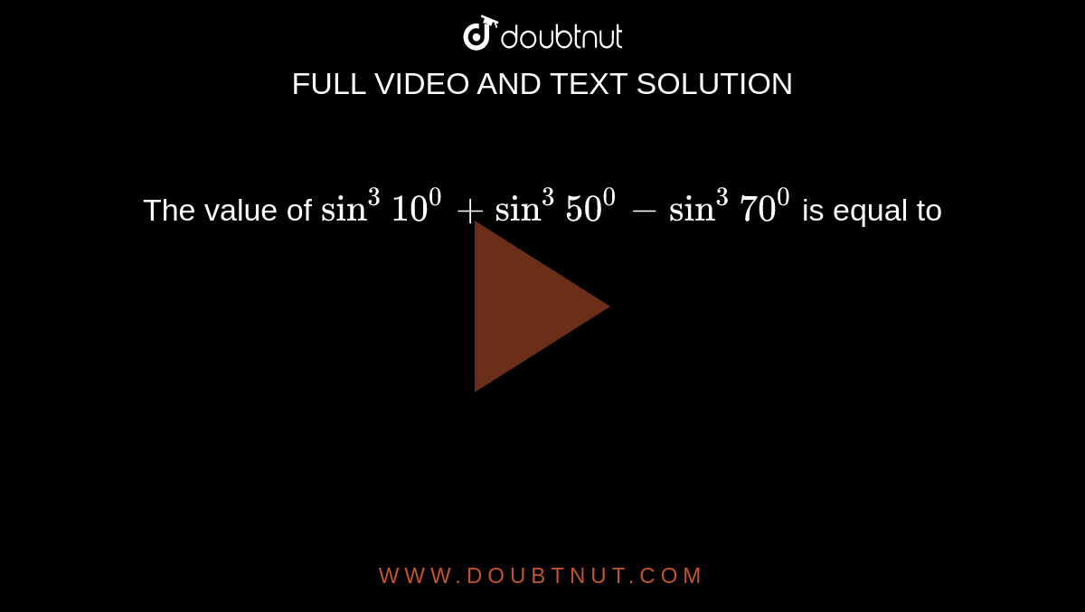 The value of `sin^(3) 10^(0) + sin^(3) 50^(0) - sin^(3) 70^(0)` is equal to 