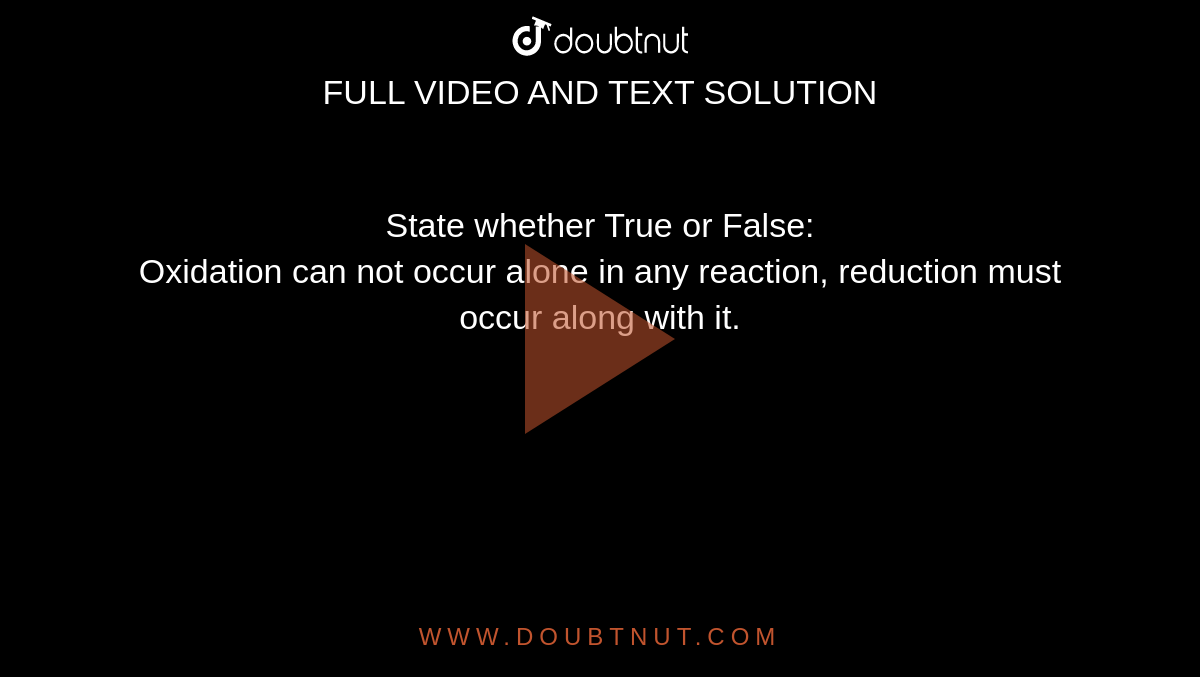 State whether True or False: <br> Oxidation can not occur alone in any reaction, reduction must occur along with it.