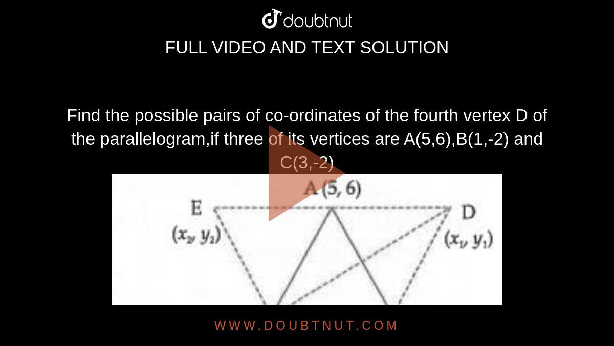 Find the possible pairs of co-ordinates of the fourth vertex D of the parallelogram,if three of its vertices are A(5,6),B(1,-2) and C(3,-2)<br><img src="https://doubtnut-static.s.llnwi.net/static/physics_images/CHT_MK_MAT_X_P2_C05_S02_018_Q01.png" width="80%">