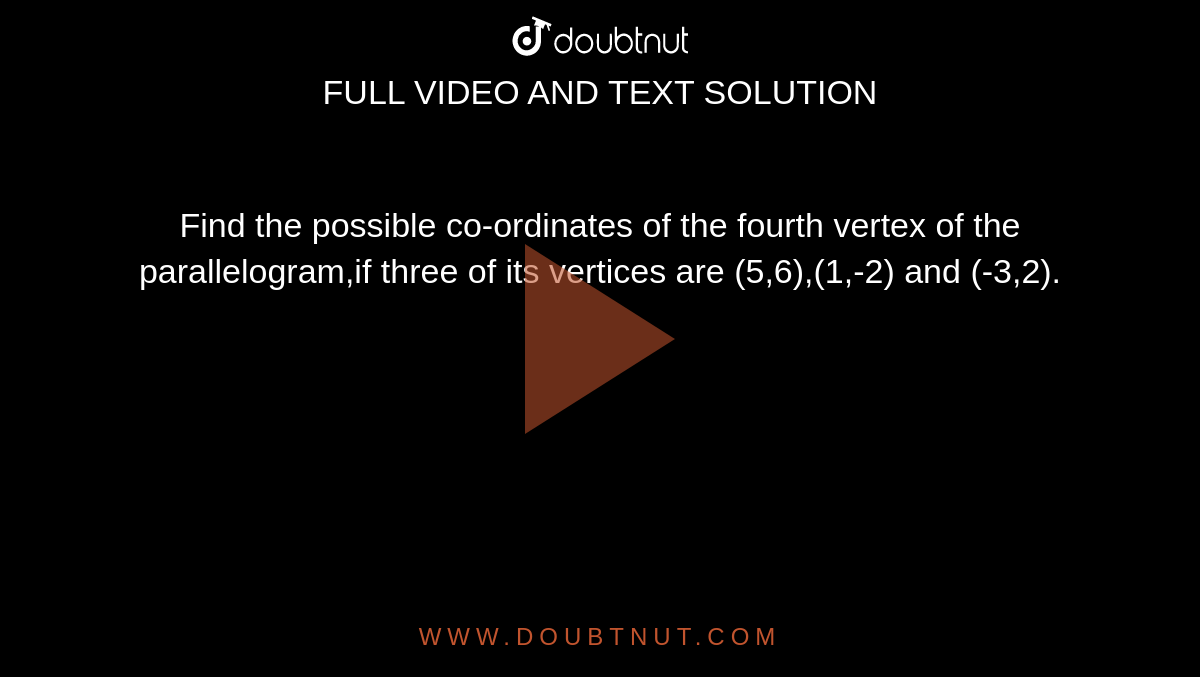 Find the possible co-ordinates of the fourth vertex of the parallelogram,if three of its vertices are (5,6),(1,-2) and (-3,2).