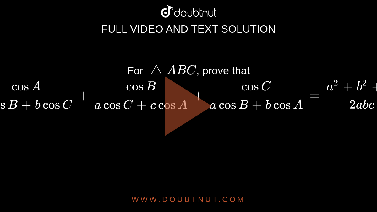 For `/_\ABC`, prove that `frac{cosA}{c cosB+bcosC}+frac{cosB}{acosC+c cosA}+frac{cosC}{acosB+bcosA}  = frac{a^2+b^2+c^2}{2abc}`
