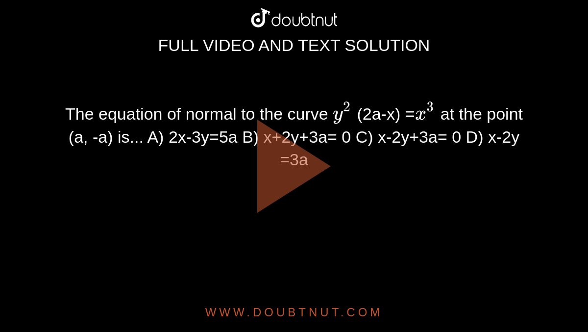 The equation of normal to the curve `y^2` (2a-x) =`x^3` at the point (a, -a) is...
A)  2x-3y=5a
B)  x+2y+3a= 0
C)  x-2y+3a= 0
D)  x-2y =3a