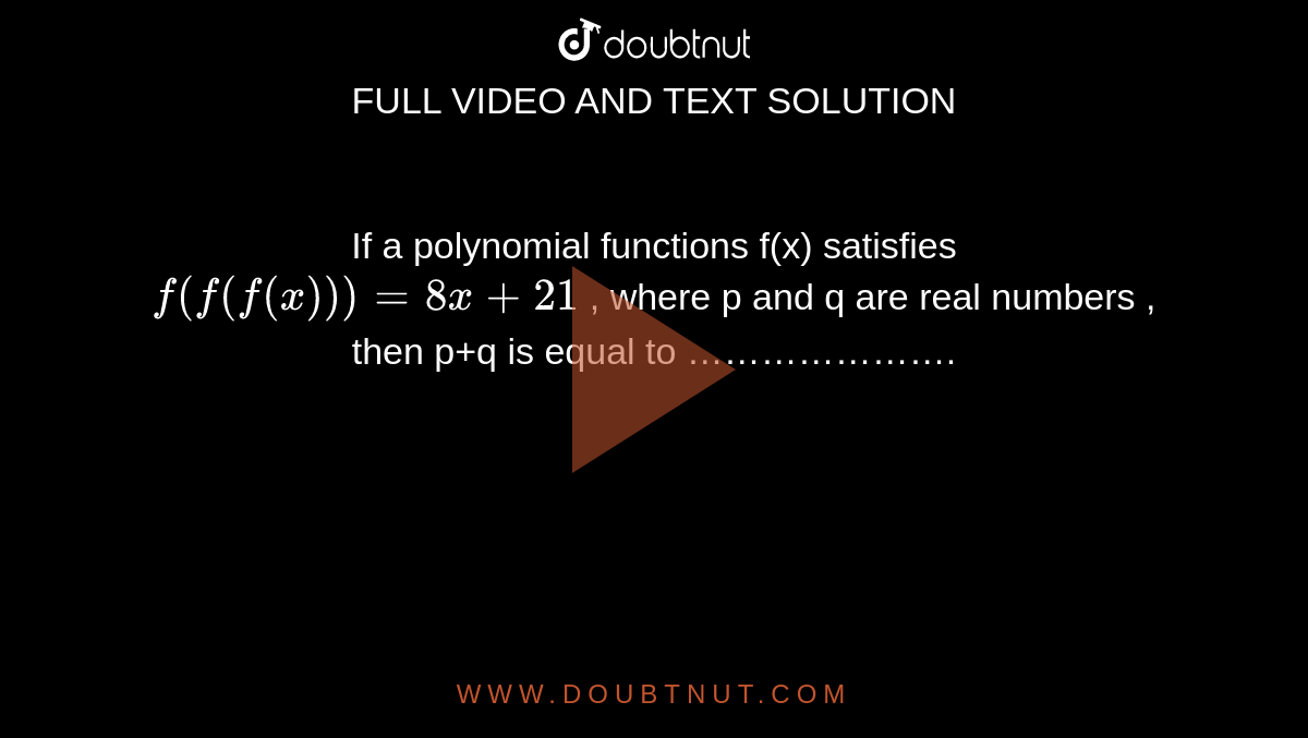 If a polynomial functions f(x)  satisfies `f(f(f(x))) = 8x + 21` , where p and q are real numbers , then p+q is equal to ………………….