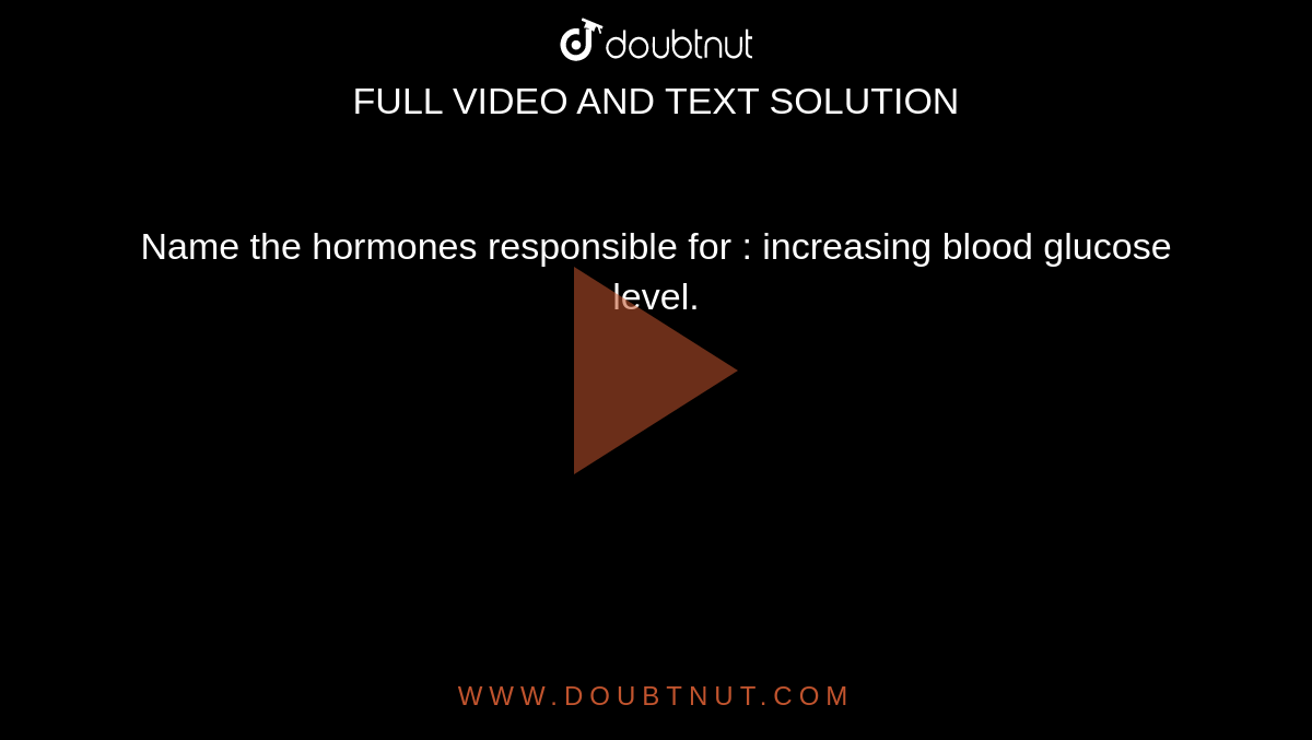 Name the hormones responsible for : increasing blood glucose level. 