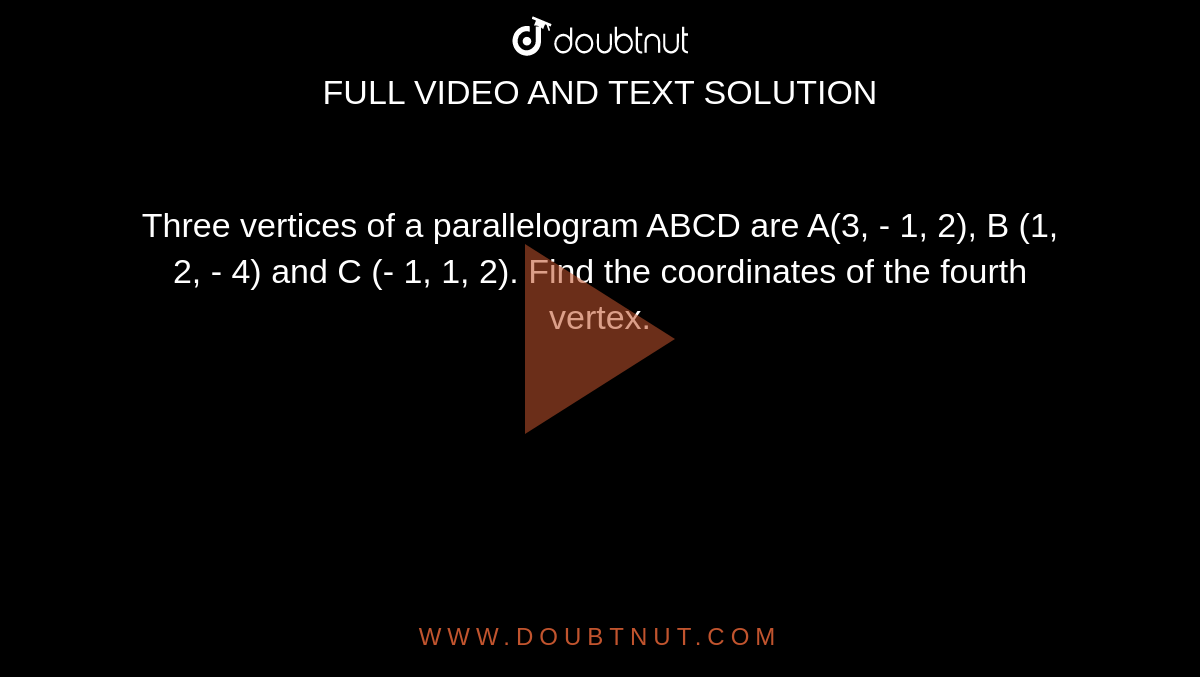 Three vertices of a parallelogram ABCD are A(3, - 1, 2), B (1, 2, - 4) and C (- 1, 1, 2). Find the coordinates of the fourth vertex.