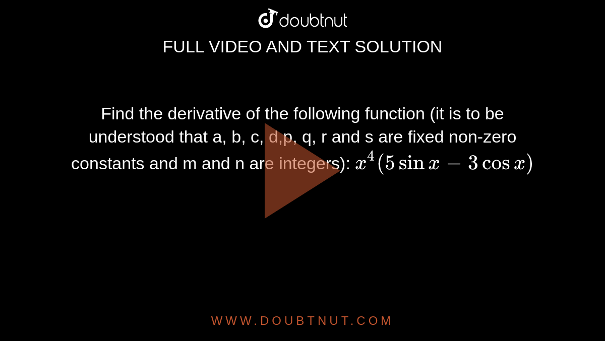 Find the derivative of the following function (it is to be understood that a, b, c, d,p, q, r and s are fixed non-zero constants and m and n are integers):  `x^4(5sinx-3cosx)`