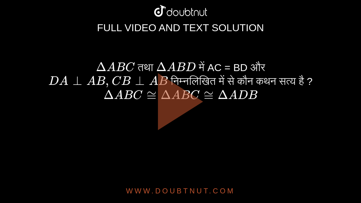 `Delta ABC` तथा `Delta ABD` में AC = BD और `DA bot AB, CB bot AB` निम्नलिखित में से कौन कथन सत्य है ? <br> `Delta ABC ~= Delta ABC ~= Delta ADB` 