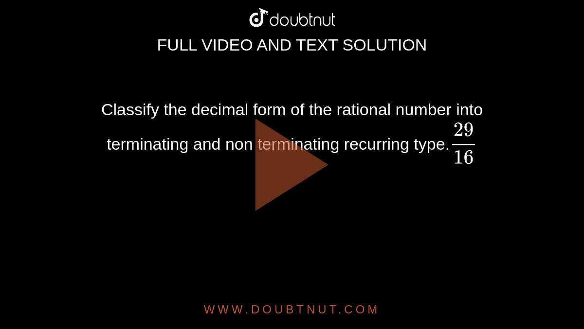 Classify the decimal form of the rational number into terminating and non terminating recurring type.`29/16`