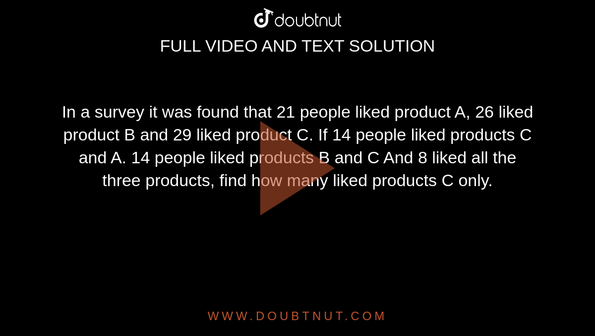 In a survey it was found that 21 people liked product A, 26 liked product B and 29 liked product C. If 14 people liked products C and  A. 14 people liked products B and C And 8 liked all the three products, find how many liked products C only.