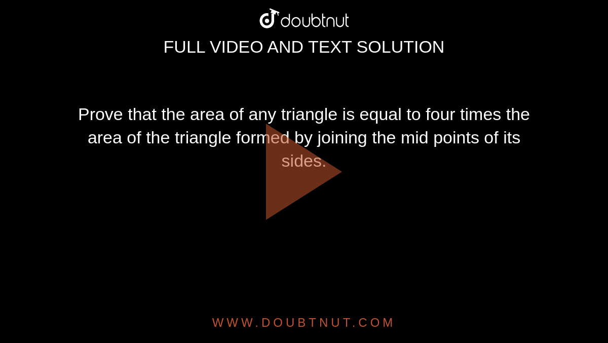 Prove that the area of any triangle is equal to four times the area of the triangle formed by joining the mid points of its sides.