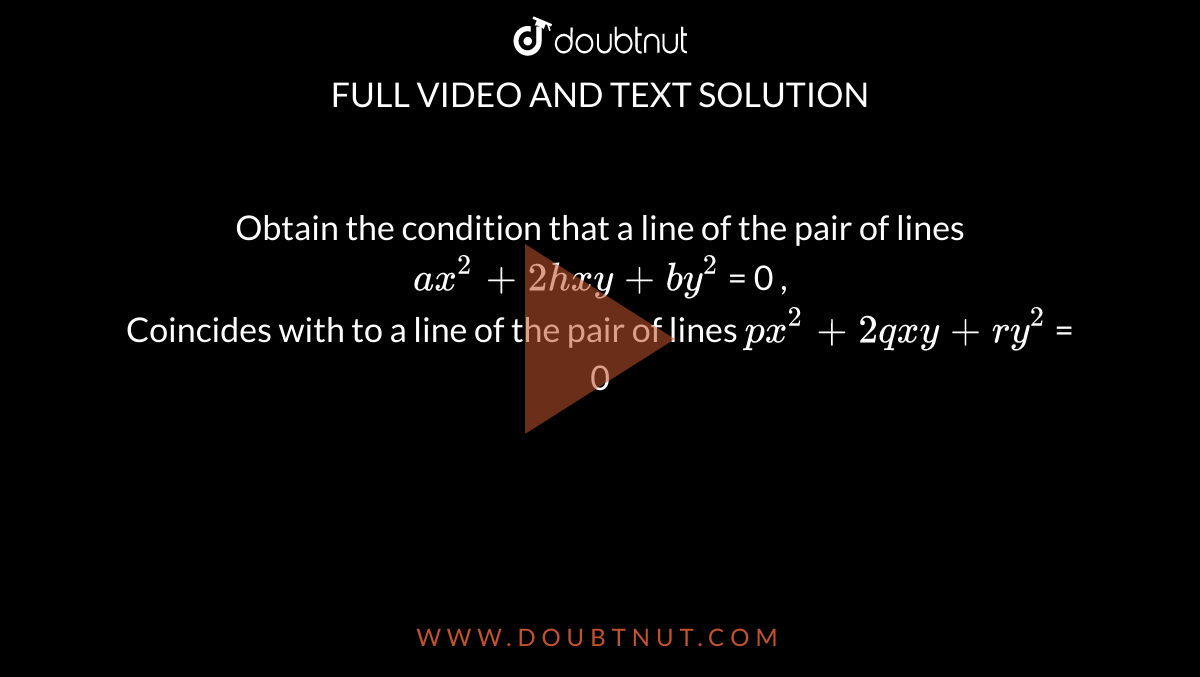 Obtain the condition that a line of the pair of lines <br> `ax^2 + 2hxy + by^2` = 0 ,<br> Coincides  with to a line of  the pair of lines `px^2 + 2qxy + ry^2` = 0