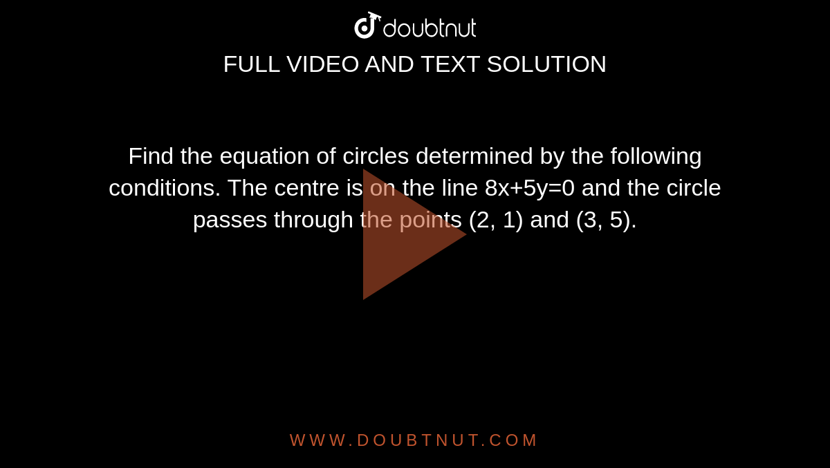 Find the equation of circles determined by the following conditions. The centre is on the line 8x+5y=0 and the circle passes through the points (2, 1) and (3, 5).