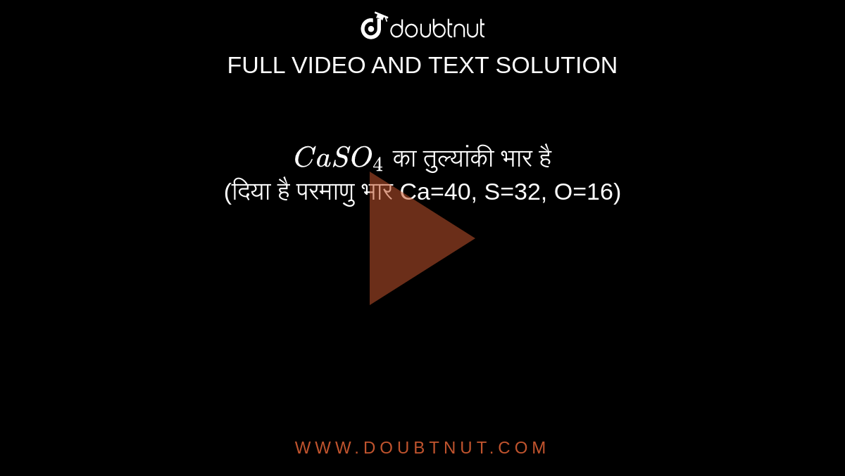 `CaSO_(4)` का तुल्यांकी भार है <br> (दिया है परमाणु भार Ca=40, S=32, O=16)