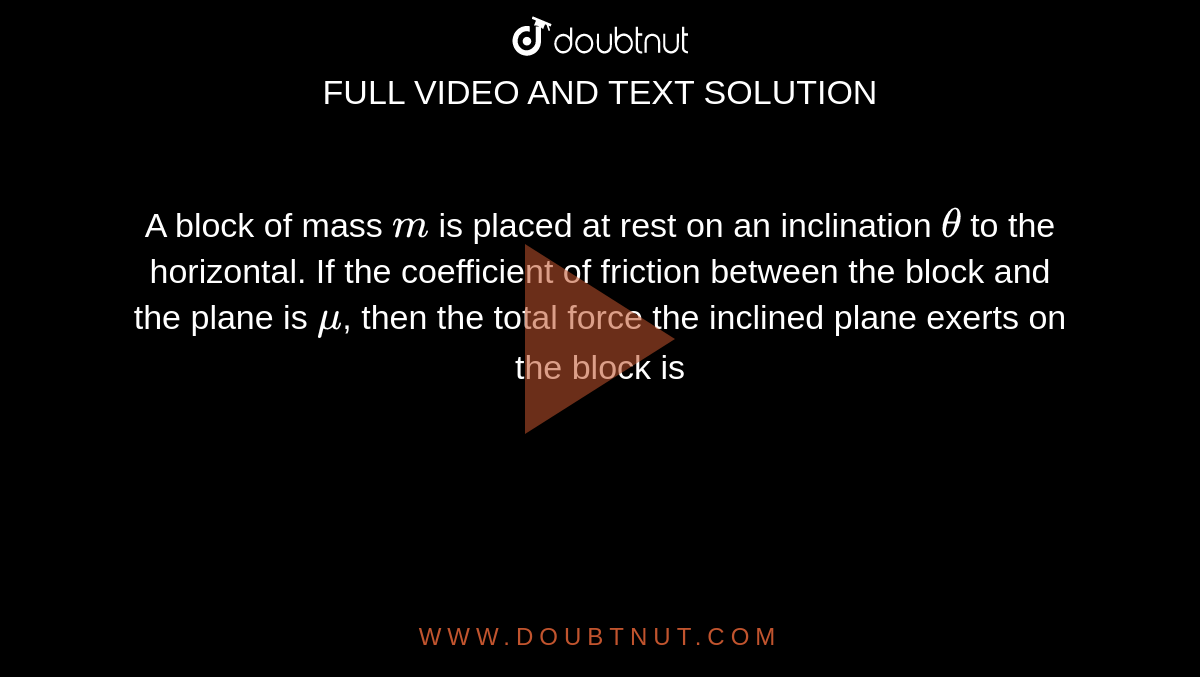 A block of mass `m` is placed at rest on an inclination `theta` to the horizontal. If the coefficient of friction between the block and the plane is `mu`, then the total force the inclined plane exerts on the block is