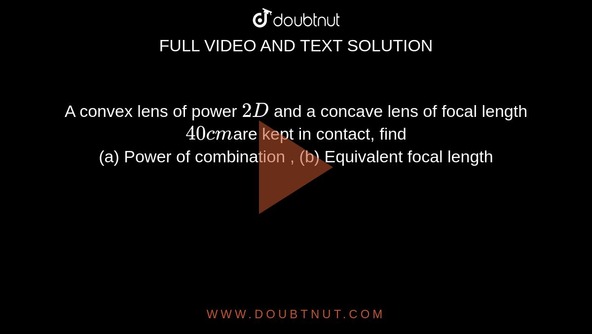 A convex lens of power `2 D` and a concave lens of focal length <br> `40cm`are kept in contact, find <br> (a) Power of combination , (b) Equivalent focal length 