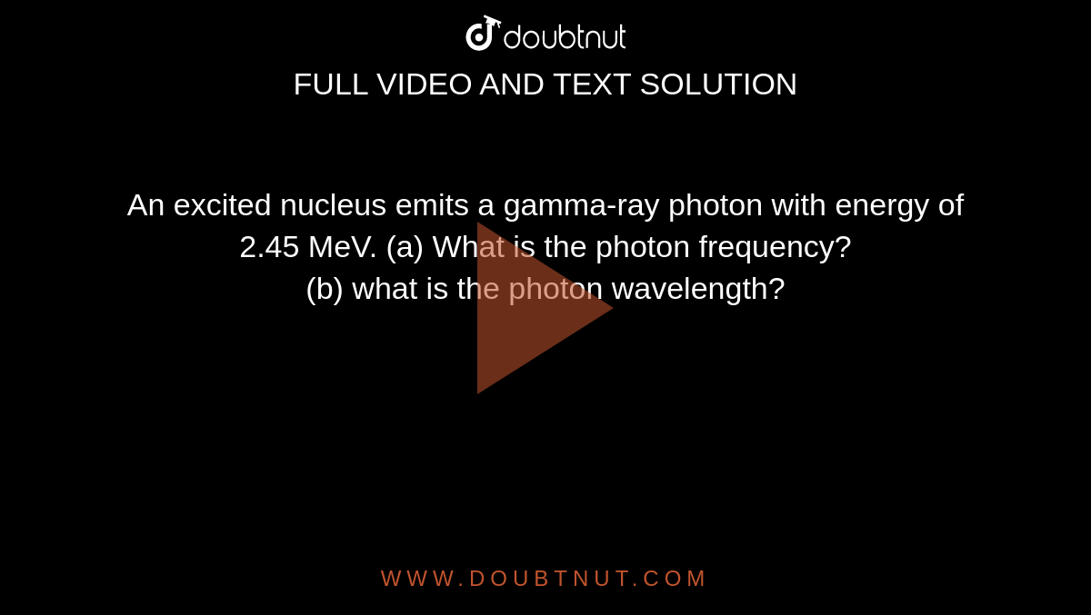 An excited nucleus  emits a gamma-ray photon with energy of 2.45 MeV. (a) What is the photon frequency?<br> (b) what is the photon wavelength?