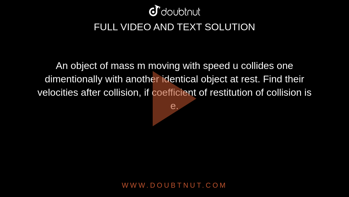 An object of mass m moving with speed u collides one dimentionally with another identical object at rest. Find their velocities after collision, if coefficient of restitution of collision is e. 
