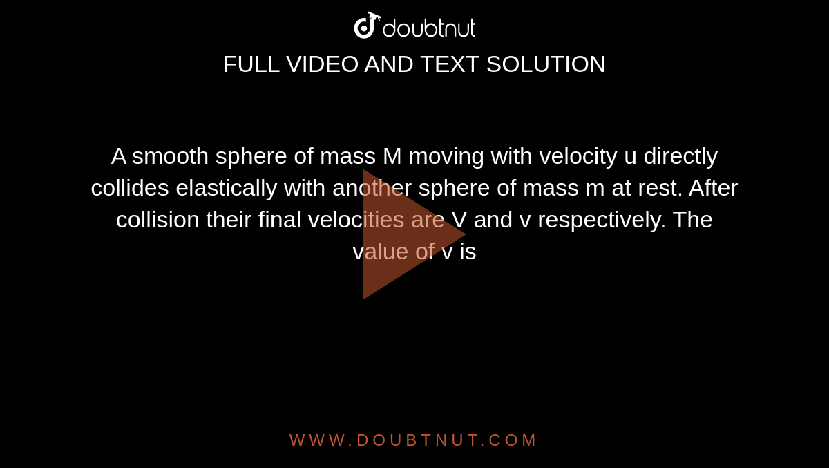 A smooth sphere of mass M moving with velocity u directly collides elastically with another sphere of mass m at rest. After collision their final velocities are V and v respectively. The value of v is 