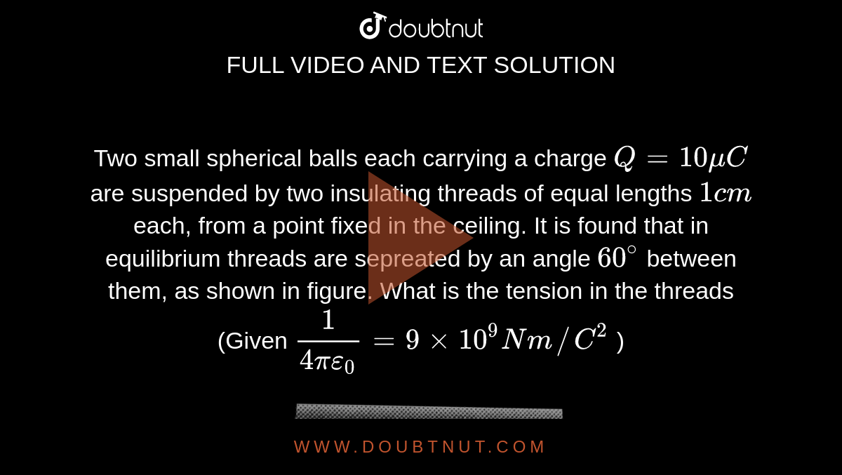 Two small spherical balls each carrying a charge Q= 10 mu C are