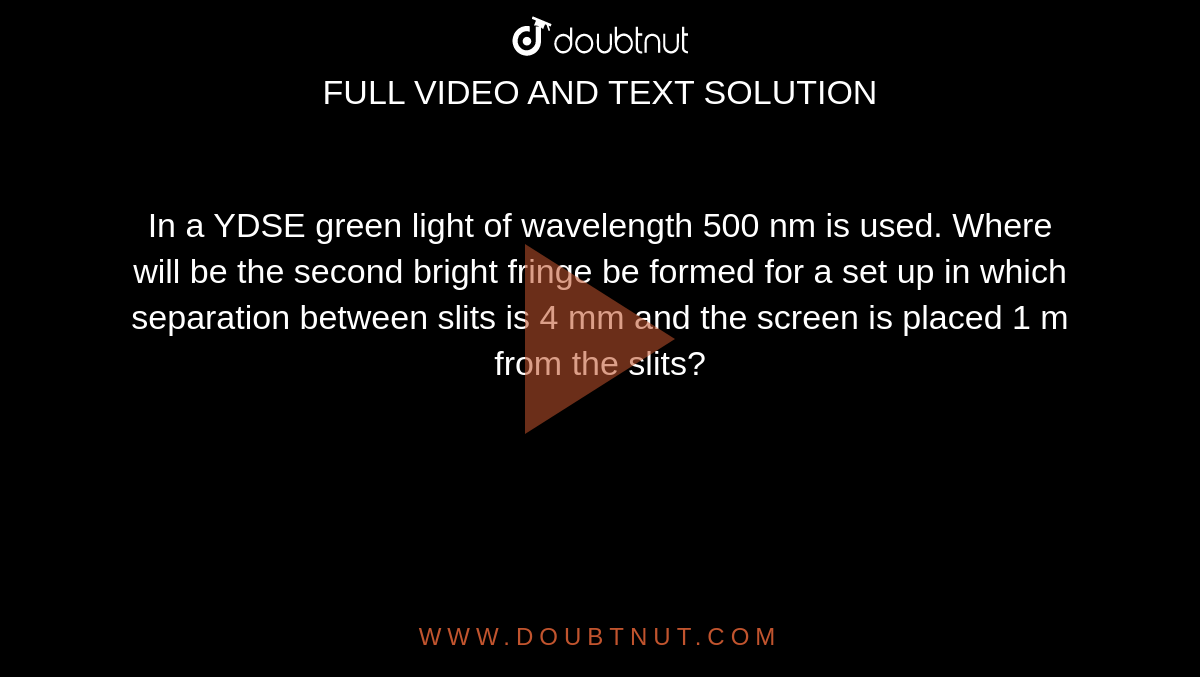 In a YDSE green light of wavelength 500 nm is used. Where will be the second bright fringe be formed for a set up in which separation between slits is 4 mm and the screen is placed 1 m from the slits?
