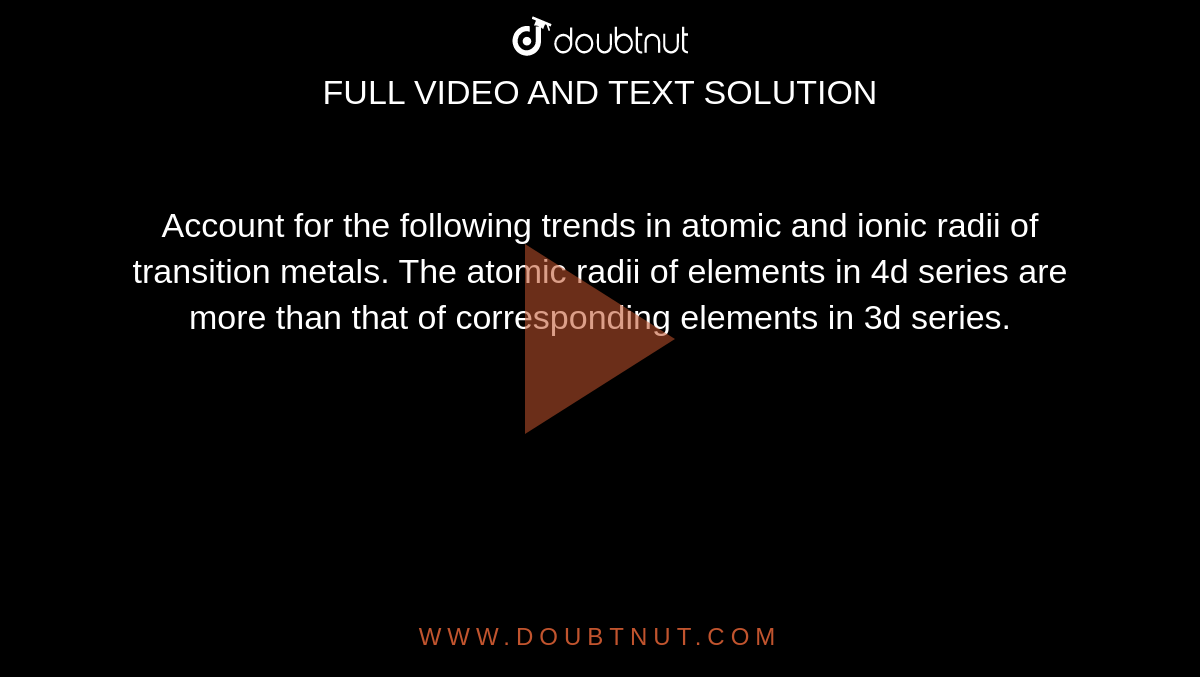 Account for the following trends in atomic and ionic radii of