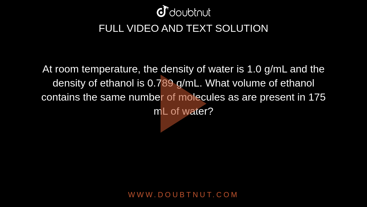 The Density Of Water And Ethanol At Room Temperature Is 1 0 G Ml And 0 7 G Ml Respectively What Volume Of Ethanol Contains The Same Number Of Molecules As Are Present In 100 Ml