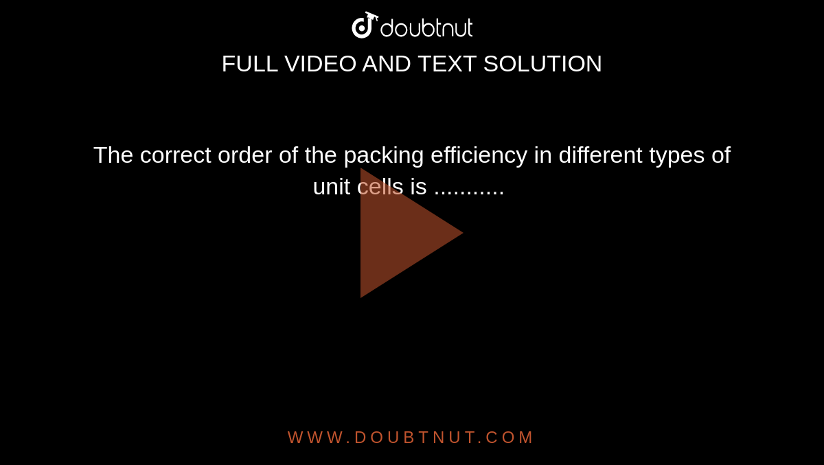 The correct order of the packing efficiency in different types of unit cells is ........... 