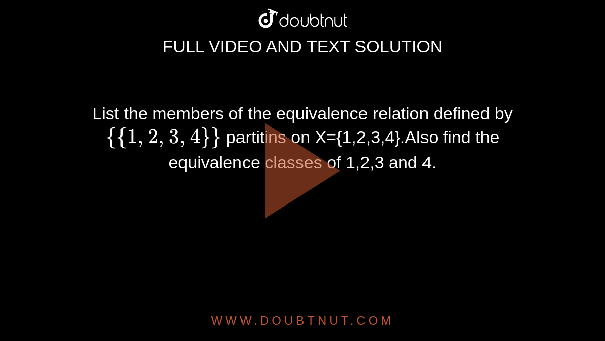 List the members of the equivalence relation defined by `{{1,2,3,4}}` partitins on X={1,2,3,4}.Also find the equivalence classes of 1,2,3 and 4.