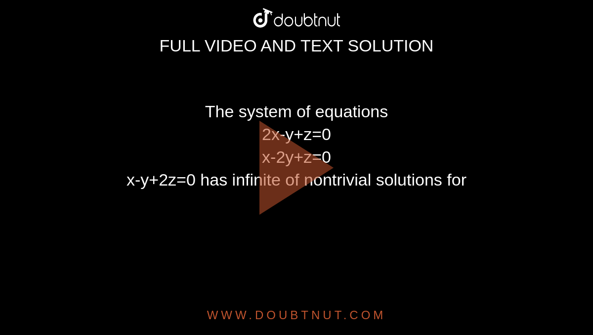 The system of equations <br> 2x-y+z=0 <br> x-2y+z=0 <br> x-y+2z=0 has infinite of nontrivial solutions for 