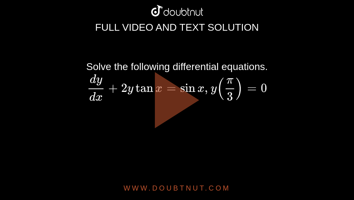 Solve the following differential equations.<br>`dy/dx+ 2y tan x =sinx,y(pi/3)=0`