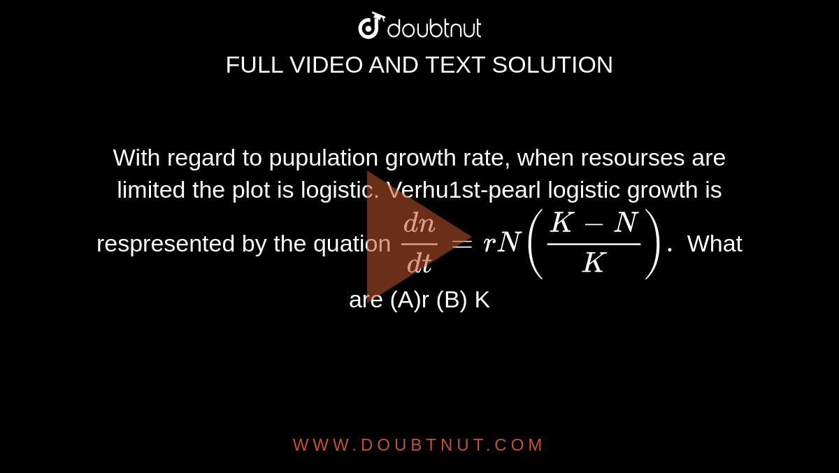 With regard to pupulation growth rate, when resourses are limited the plot is logistic. Verhu1st-pearl logistic growth is respresented by the quation `(dn)/dt =rN((K-N)/K).` What are (A)r  (B) K